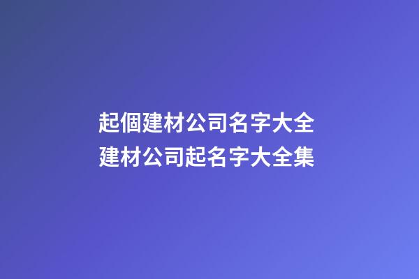 起個建材公司名字大全 建材公司起名字大全集-第1張-公司起名-玄機派